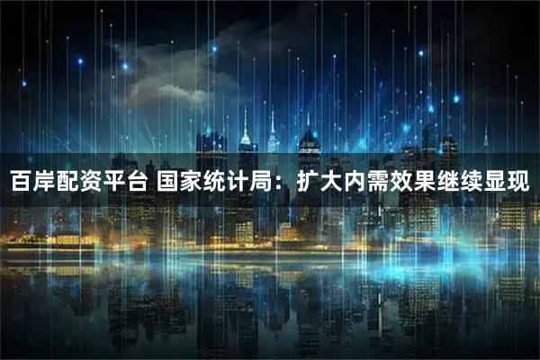百岸配资平台 国家统计局：扩大内需效果继续显现