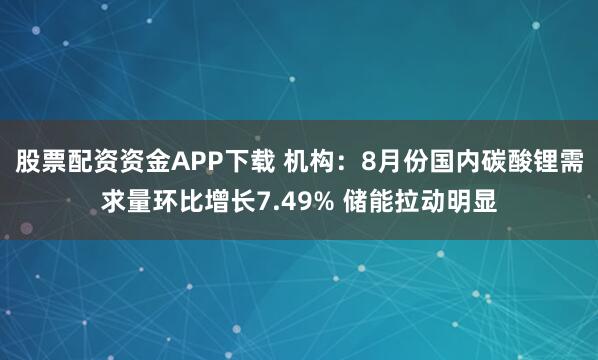 股票配资资金APP下载 机构：8月份国内碳酸锂需求量环比增长7.49% 储能拉动明显