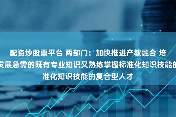 配资炒股票平台 两部门：加快推进产教融合 培养一批产业发展急需的既有专业知识又熟练掌握标准化知识技能的复合型人才