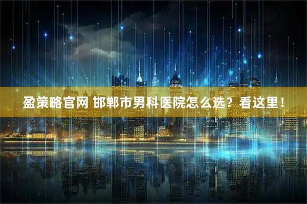 盈策略官网 邯郸市男科医院怎么选？看这里！