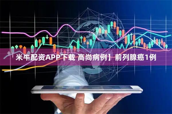 米牛配资APP下载 高尚病例】前列腺癌1例