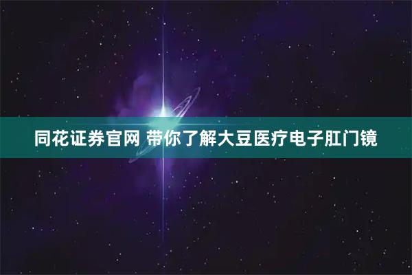同花证券官网 带你了解大豆医疗电子肛门镜