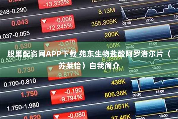 股巢配资网APP下载 苑东生物盐酸阿罗洛尔片（苏莱怡）自我简介