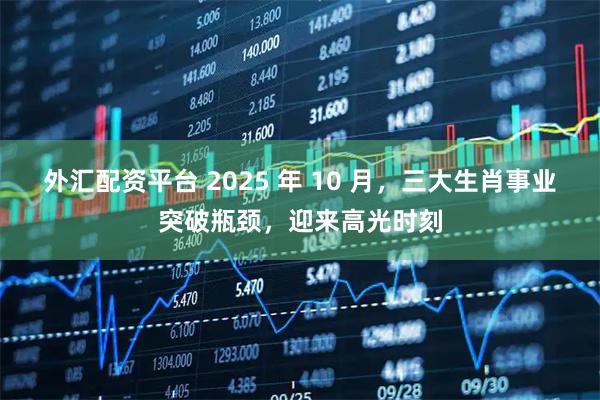 外汇配资平台 2025 年 10 月，三大生肖事业突破瓶颈，迎来高光时刻
