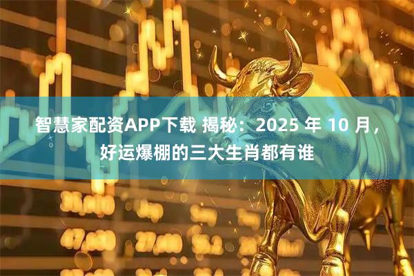 智慧家配资APP下载 揭秘：2025 年 10 月，好运爆棚的三大生肖都有谁