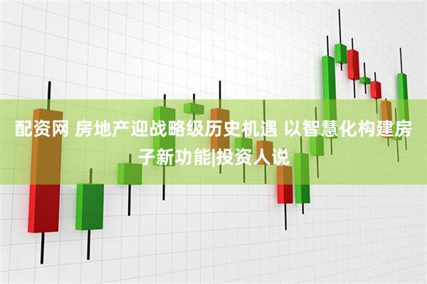 配资网 房地产迎战略级历史机遇 以智慧化构建房子新功能|投资人说