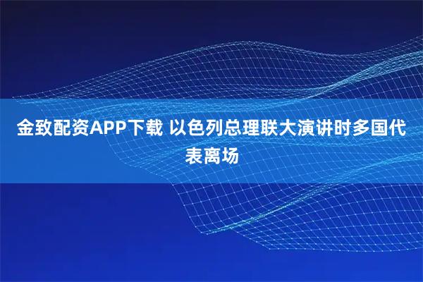 金致配资APP下载 以色列总理联大演讲时多国代表离场