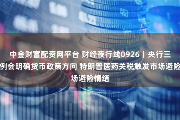 中金财富配资网平台 财经夜行线0926丨央行三季度例会明确货币政策方向 特朗普医药关税触发市场避险情绪