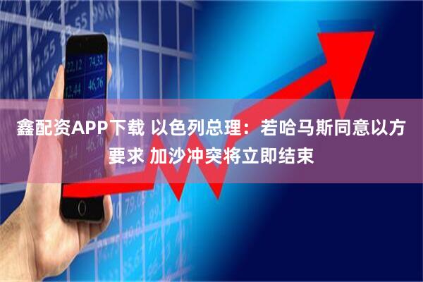 鑫配资APP下载 以色列总理：若哈马斯同意以方要求 加沙冲突将立即结束