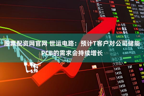 股票配资网官网 世运电路：预计T客户对公司储能PCB的需求会持续增长