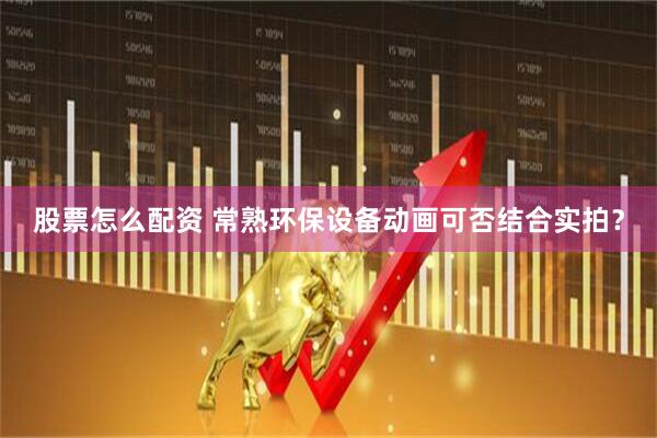 股票怎么配资 常熟环保设备动画可否结合实拍？