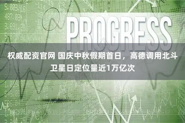 权威配资官网 国庆中秋假期首日，高德调用北斗卫星日定位量近1万亿次
