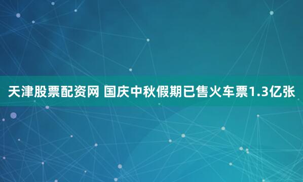 天津股票配资网 国庆中秋假期已售火车票1.3亿张