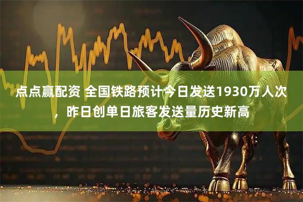 点点赢配资 全国铁路预计今日发送1930万人次，昨日创单日旅客发送量历史新高