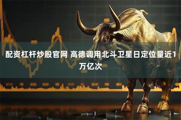 配资杠杆炒股官网 高德调用北斗卫星日定位量近1万亿次