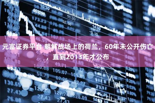 元富证券平台 朝鲜战场上的荷兰，60年未公开伤亡，直到2013年才公布