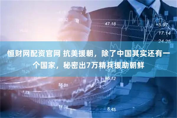 恒财网配资官网 抗美援朝，除了中国其实还有一个国家，秘密出7万精兵援助朝鲜