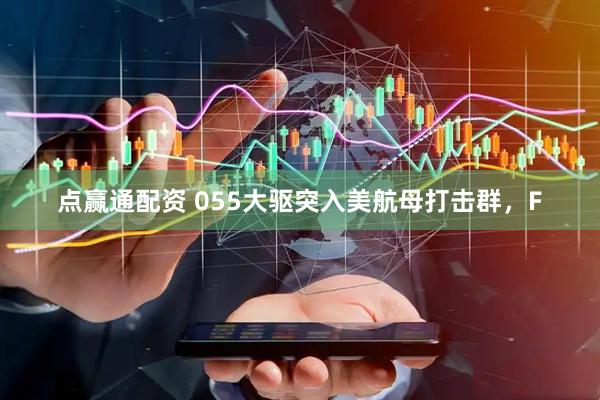 点赢通配资 055大驱突入美航母打击群，F