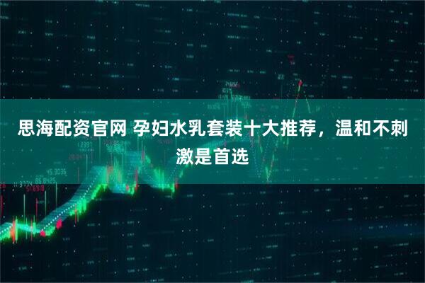 思海配资官网 孕妇水乳套装十大推荐，温和不刺激是首选