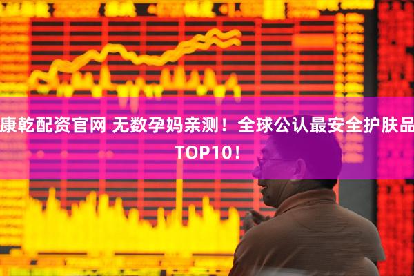 康乾配资官网 无数孕妈亲测!全球公认最安全护肤品TOP10!