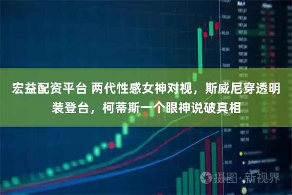 宏益配资平台 两代性感女神对视，斯威尼穿透明装登台，柯蒂斯一个眼神说破真相