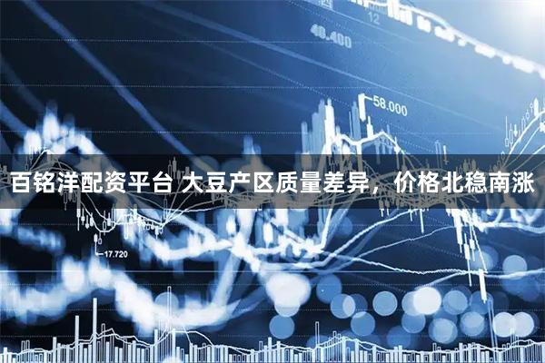 百铭洋配资平台 大豆产区质量差异，价格北稳南涨