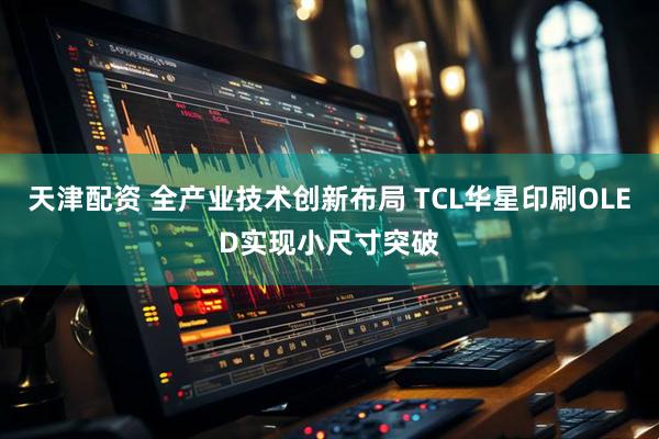 天津配资 全产业技术创新布局 TCL华星印刷OLED实现小尺寸突破