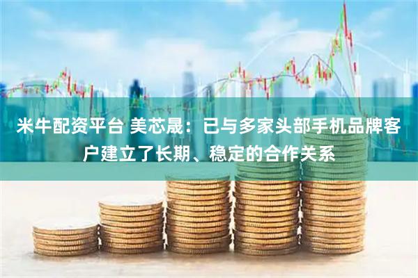 米牛配资平台 美芯晟：已与多家头部手机品牌客户建立了长期、稳定的合作关系