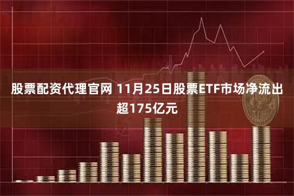 股票配资代理官网 11月25日股票ETF市场净流出超175亿元