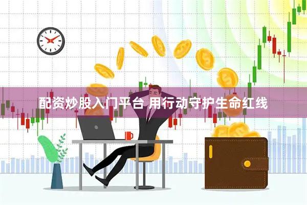 配资炒股入门平台 用行动守护生命红线