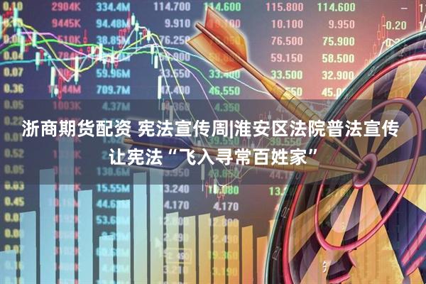 浙商期货配资 宪法宣传周|淮安区法院普法宣传 让宪法“飞入寻常百姓家”
