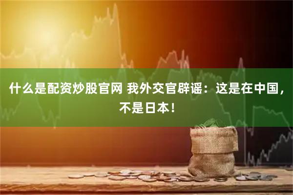 什么是配资炒股官网 我外交官辟谣：这是在中国，不是日本！
