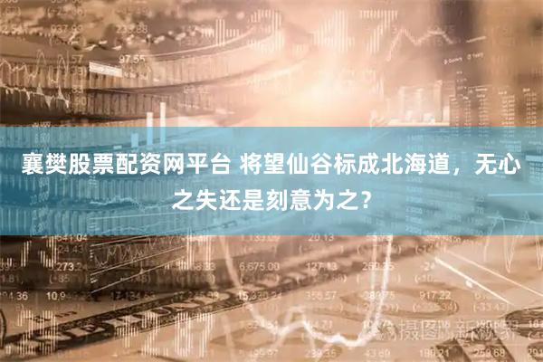 襄樊股票配资网平台 将望仙谷标成北海道，无心之失还是刻意为之？