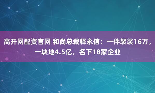 高开网配资官网 和尚总裁释永信:一件袈裟16万,一块地4.5亿,名下18家企业