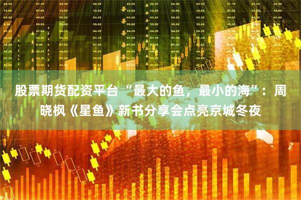 股票期货配资平台 “最大的鱼，最小的海”：周晓枫《星鱼》新书分享会点亮京城冬夜
