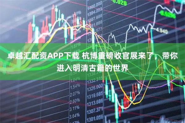 卓越汇配资APP下载 杭博重磅收官展来了，带你进入明清古籍的世界
