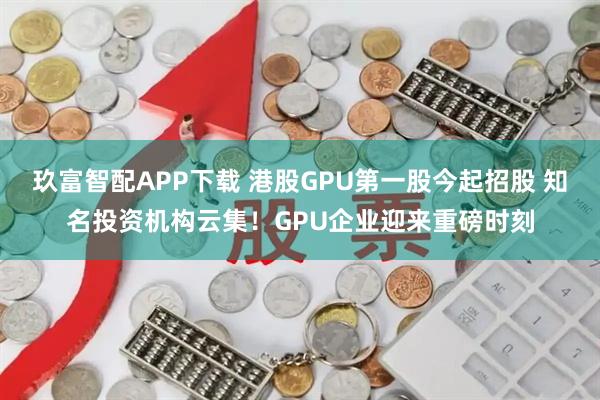 玖富智配APP下载 港股GPU第一股今起招股 知名投资机构云集！GPU企业迎来重磅时刻