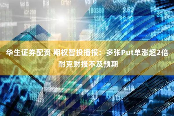 华生证券配资 期权智投播报：多张Put单涨超2倍 耐克财报不及预期