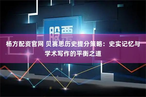 杨方配资官网 贝赛思历史提分策略：史实记忆与学术写作的平衡之道