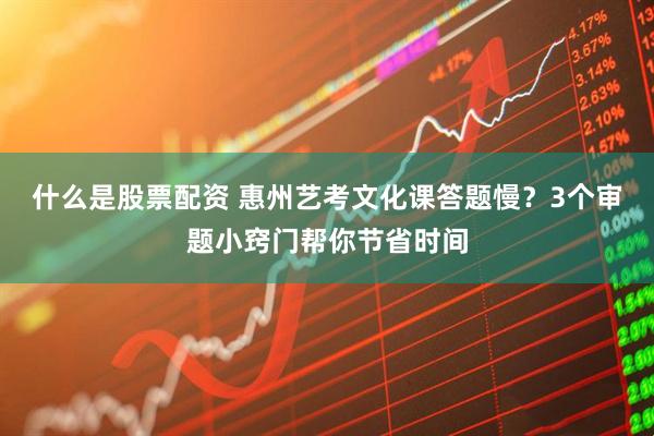 什么是股票配资 惠州艺考文化课答题慢？3个审题小窍门帮你节省时间