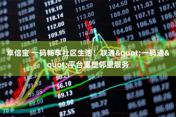 卓信宝 一码畅享社区生活！联通"一码通"平台重塑邻里服务