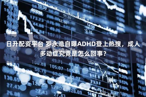 日升配资平台 罗永浩自曝ADHD登上热搜，成人多动症究竟是怎么回事？