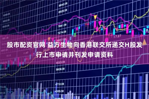 股市配资官网 益方生物向香港联交所递交H股发行上市申请并刊发申请资料