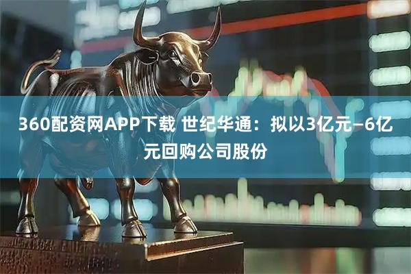 360配资网APP下载 世纪华通：拟以3亿元—6亿元回购公司股份