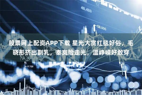 股票网上配资APP下载 星光大赏红毯好俗，毛晓彤挤出副乳，秦岚险走光，温峥嵘好敢穿