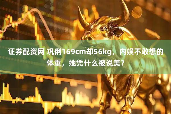 证券配资网 巩俐169cm却56kg，内娱不敢想的体重，她凭什么被说美？
