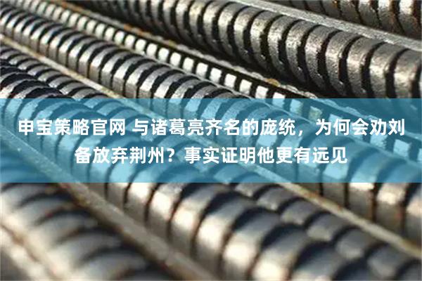 申宝策略官网 与诸葛亮齐名的庞统，为何会劝刘备放弃荆州？事实证明他更有远见