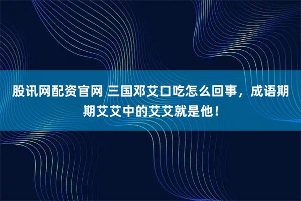 股讯网配资官网 三国邓艾口吃怎么回事，成语期期艾艾中的艾艾就是他！