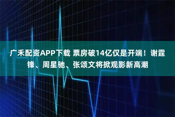 广禾配资APP下载 票房破14亿仅是开端！谢霆锋、周星驰、张颂文将掀观影新高潮