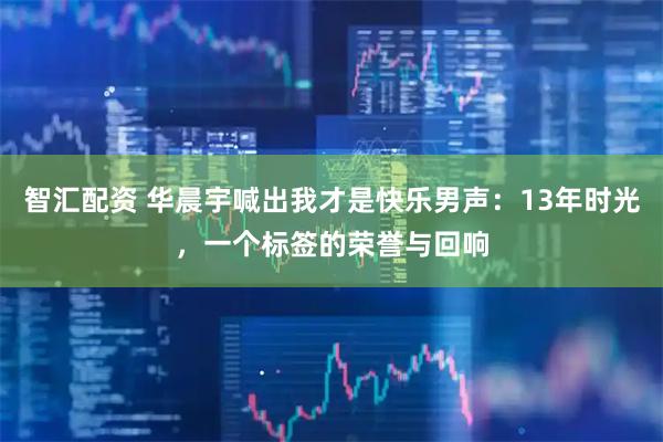 智汇配资 华晨宇喊出我才是快乐男声：13年时光，一个标签的荣誉与回响